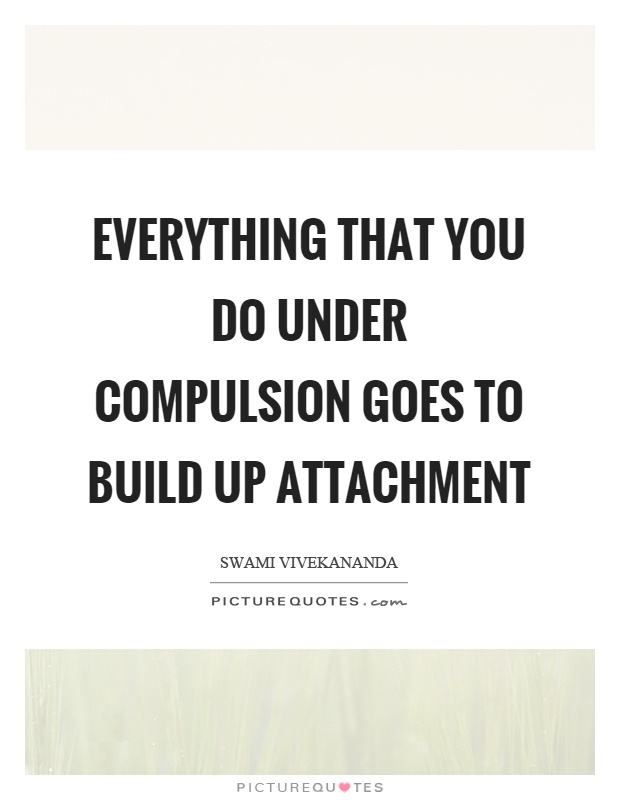 Everything that you do under compulsion goes to build up attachment Picture Quote #1