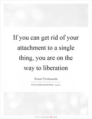 If you can get rid of your attachment to a single thing, you are on the way to liberation Picture Quote #1