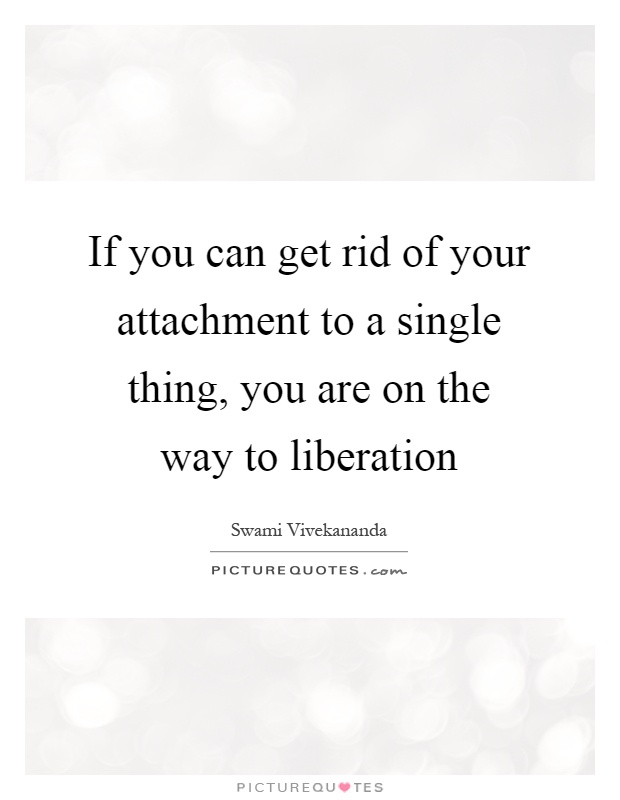 If you can get rid of your attachment to a single thing, you are on the way to liberation Picture Quote #1