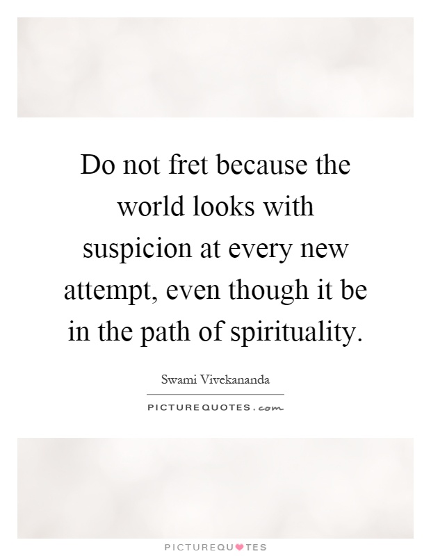 Do not fret because the world looks with suspicion at every new attempt, even though it be in the path of spirituality Picture Quote #1