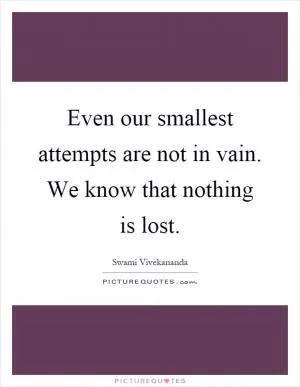 Even our smallest attempts are not in vain. We know that nothing is lost Picture Quote #1