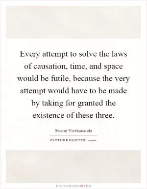 Every attempt to solve the laws of causation, time, and space would be futile, because the very attempt would have to be made by taking for granted the existence of these three Picture Quote #1