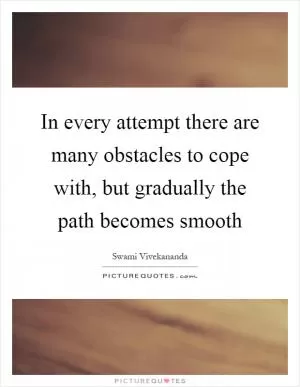 In every attempt there are many obstacles to cope with, but gradually the path becomes smooth Picture Quote #1