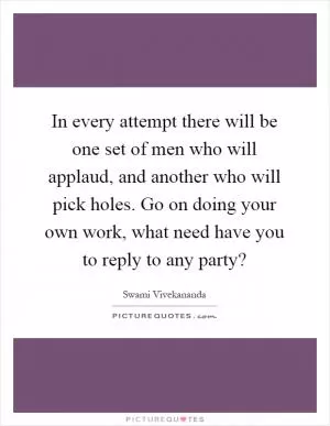 In every attempt there will be one set of men who will applaud, and another who will pick holes. Go on doing your own work, what need have you to reply to any party? Picture Quote #1
