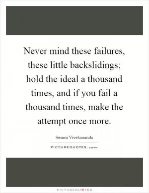 Never mind these failures, these little backslidings; hold the ideal a thousand times, and if you fail a thousand times, make the attempt once more Picture Quote #1