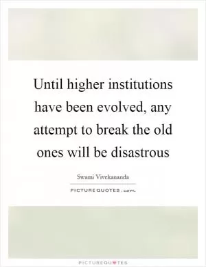 Until higher institutions have been evolved, any attempt to break the old ones will be disastrous Picture Quote #1