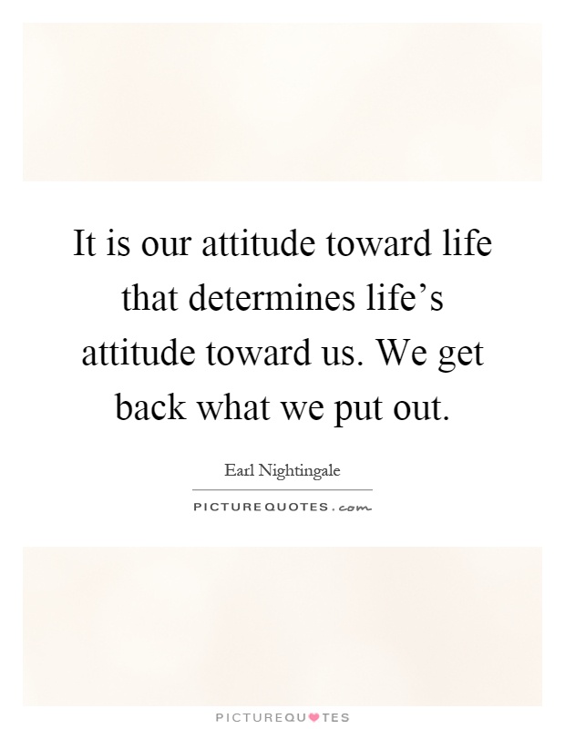 It is our attitude toward life that determines life's attitude toward us. We get back what we put out Picture Quote #1