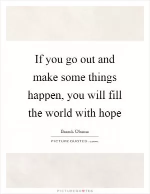 If you go out and make some things happen, you will fill the world with hope Picture Quote #1