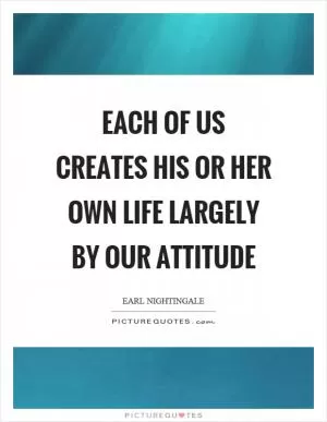 Each of us creates his or her own life largely by our attitude Picture Quote #1