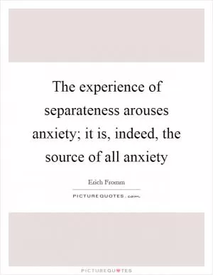 The experience of separateness arouses anxiety; it is, indeed, the source of all anxiety Picture Quote #1