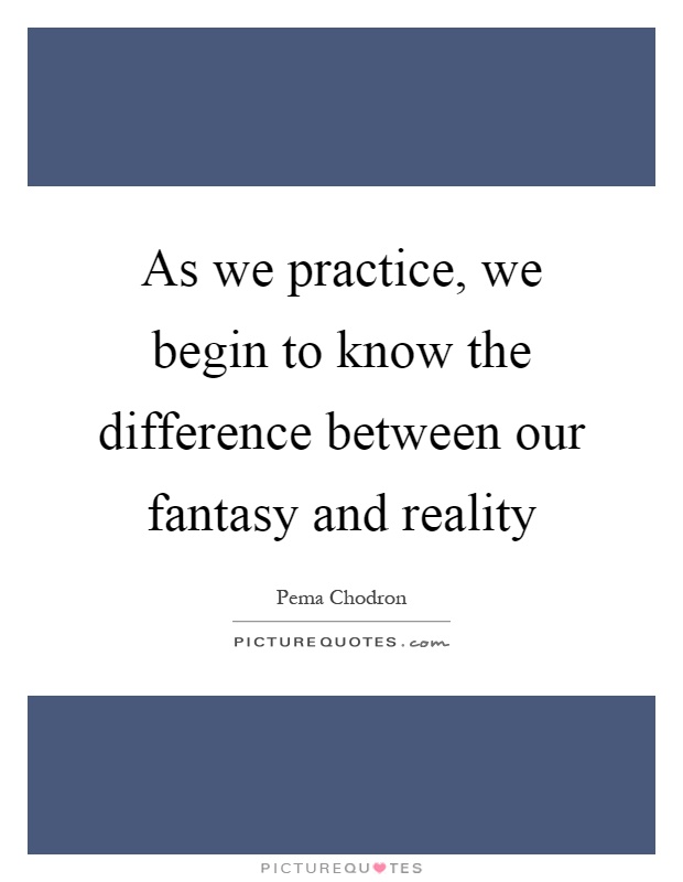 As we practice, we begin to know the difference between our fantasy and reality Picture Quote #1
