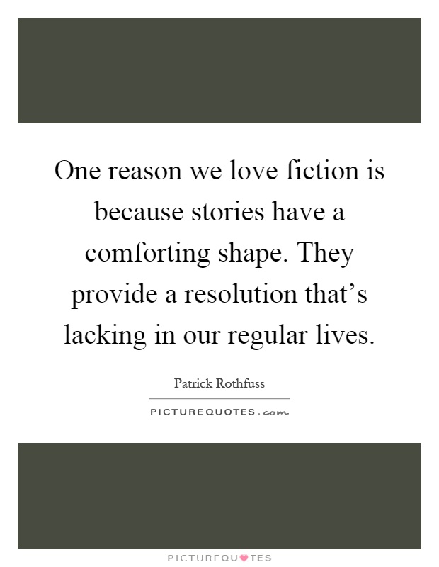 One reason we love fiction is because stories have a comforting shape. They provide a resolution that's lacking in our regular lives Picture Quote #1