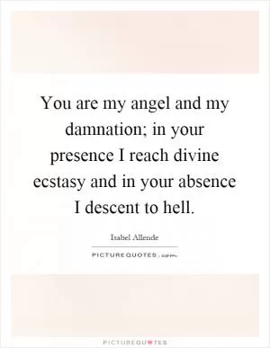You are my angel and my damnation; in your presence I reach divine ecstasy and in your absence I descent to hell Picture Quote #1