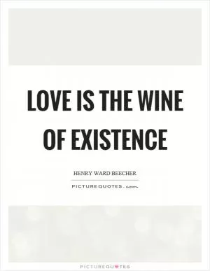 Love is the wine of existence Picture Quote #1