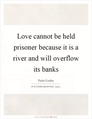 Love cannot be held prisoner because it is a river and will overflow its banks Picture Quote #1
