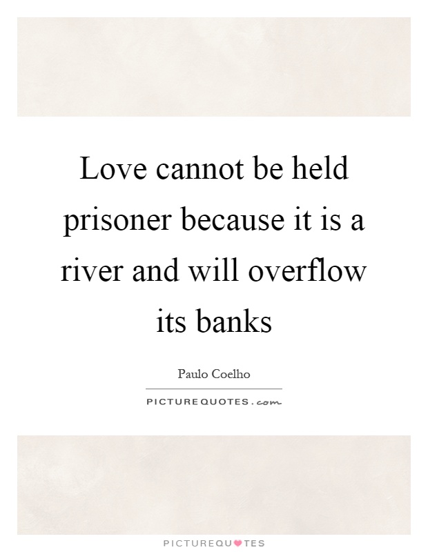 Love cannot be held prisoner because it is a river and will overflow its banks Picture Quote #1