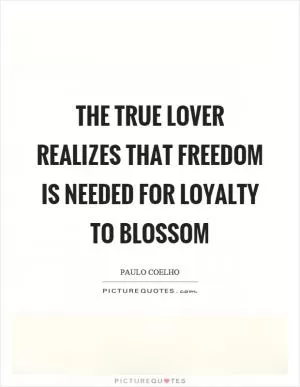 The true lover realizes that freedom is needed for loyalty to blossom Picture Quote #1