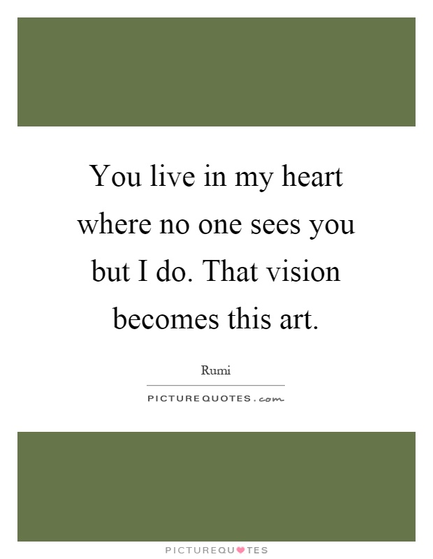 You live in my heart where no one sees you but I do. That vision becomes this art Picture Quote #1