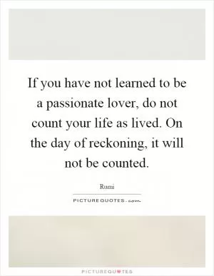 If you have not learned to be a passionate lover, do not count your life as lived. On the day of reckoning, it will not be counted Picture Quote #1