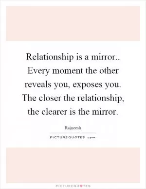 Relationship is a mirror.. Every moment the other reveals you, exposes you. The closer the relationship, the clearer is the mirror Picture Quote #1