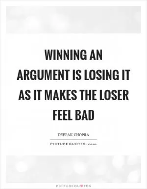 Winning an argument is losing it as it makes the loser feel bad Picture Quote #1