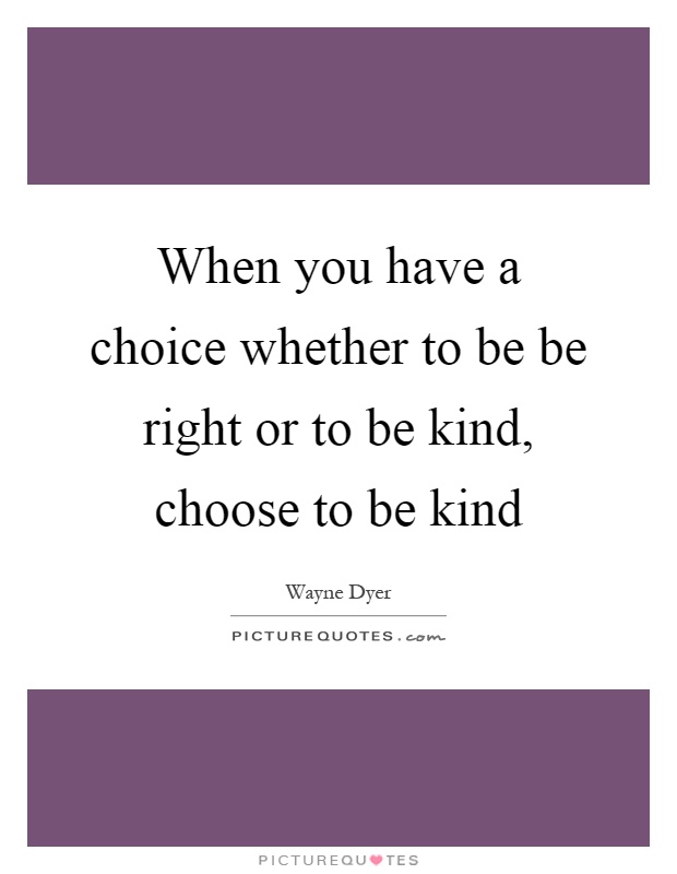 When you have a choice whether to be be right or to be kind, choose to be kind Picture Quote #1