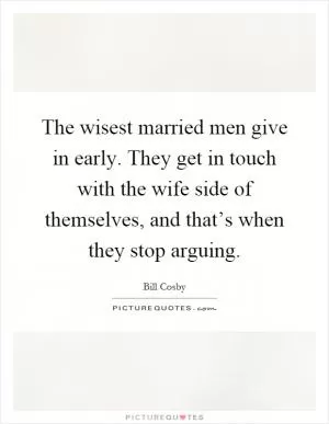 The wisest married men give in early. They get in touch with the wife side of themselves, and that’s when they stop arguing Picture Quote #1