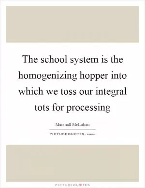 The school system is the homogenizing hopper into which we toss our integral tots for processing Picture Quote #1