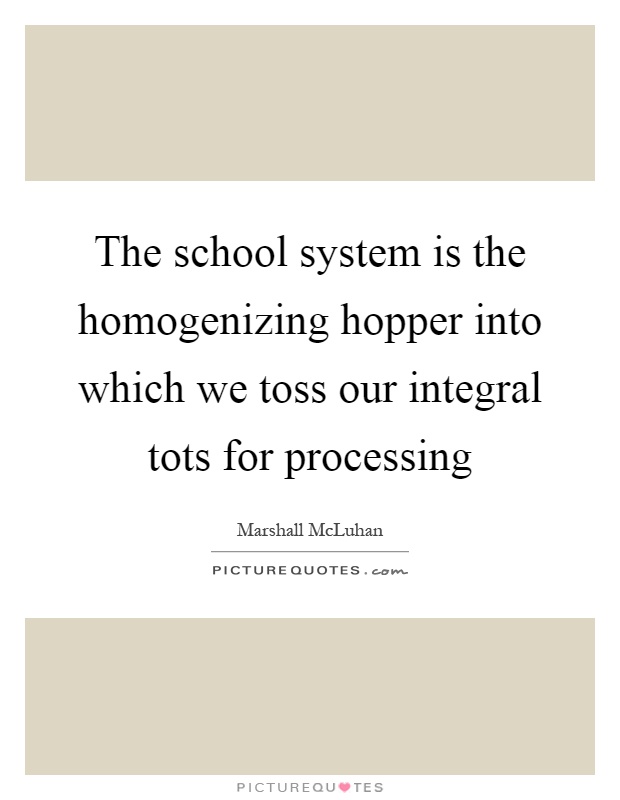The school system is the homogenizing hopper into which we toss our integral tots for processing Picture Quote #1