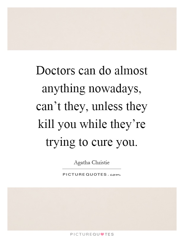 Doctors can do almost anything nowadays, can't they, unless they kill you while they're trying to cure you Picture Quote #1