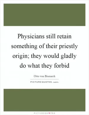 Physicians still retain something of their priestly origin; they would gladly do what they forbid Picture Quote #1