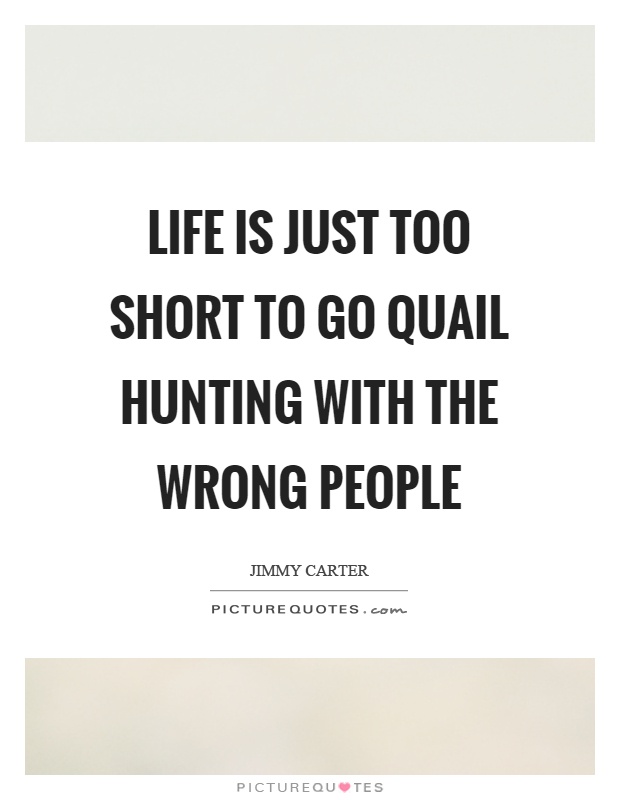 Life is just too short to go quail hunting with the wrong people Picture Quote #1