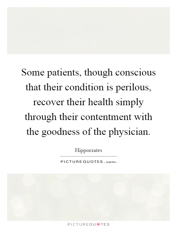 Some patients, though conscious that their condition is perilous, recover their health simply through their contentment with the goodness of the physician Picture Quote #1