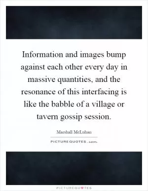 Information and images bump against each other every day in massive quantities, and the resonance of this interfacing is like the babble of a village or tavern gossip session Picture Quote #1