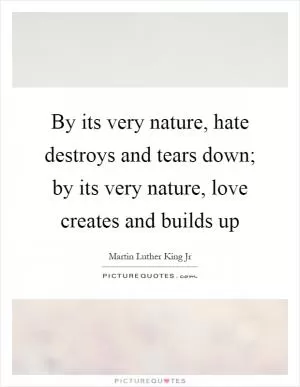 By its very nature, hate destroys and tears down; by its very nature, love creates and builds up Picture Quote #1