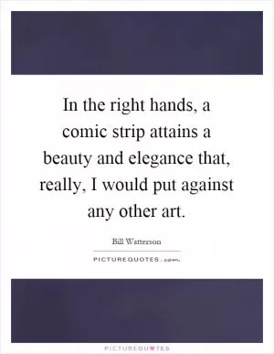 In the right hands, a comic strip attains a beauty and elegance that, really, I would put against any other art Picture Quote #1
