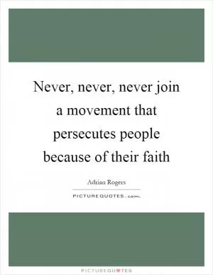 Never, never, never join a movement that persecutes people because of their faith Picture Quote #1