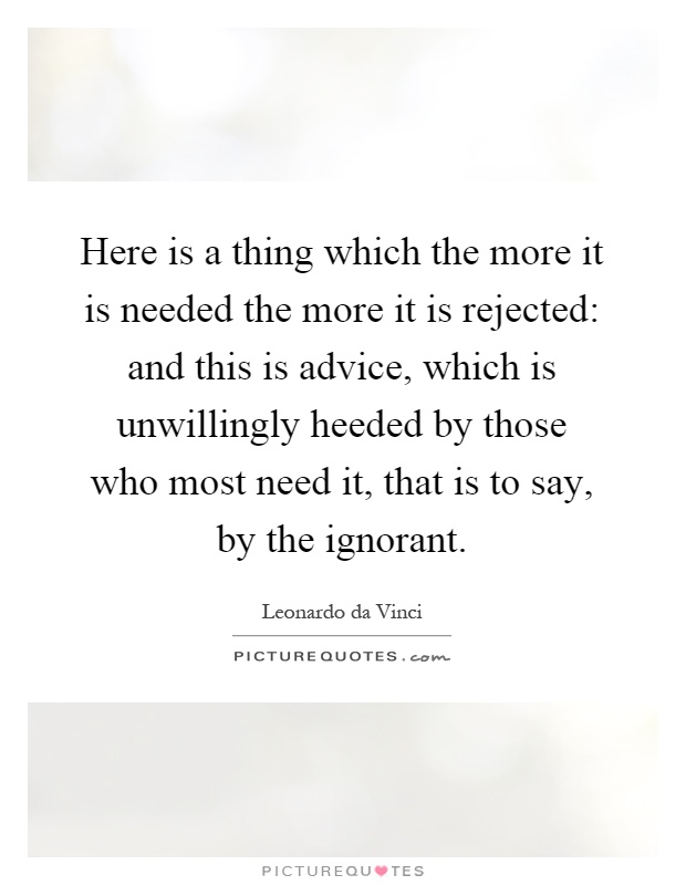 Here is a thing which the more it is needed the more it is rejected: and this is advice, which is unwillingly heeded by those who most need it, that is to say, by the ignorant Picture Quote #1