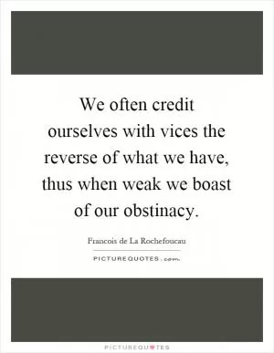 We often credit ourselves with vices the reverse of what we have, thus when weak we boast of our obstinacy Picture Quote #1