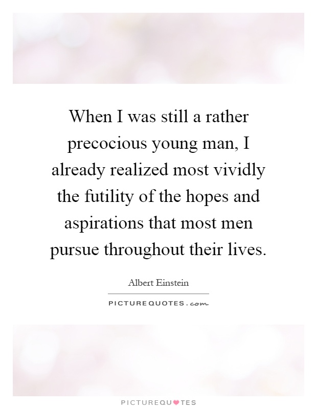 When I was still a rather precocious young man, I already realized most vividly the futility of the hopes and aspirations that most men pursue throughout their lives Picture Quote #1