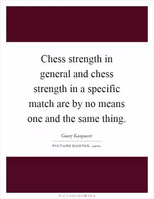 Chess strength in general and chess strength in a specific match are by no means one and the same thing Picture Quote #1