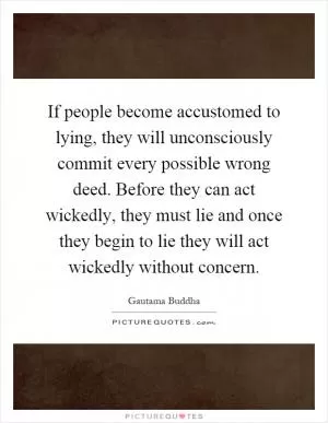 If people become accustomed to lying, they will unconsciously commit every possible wrong deed. Before they can act wickedly, they must lie and once they begin to lie they will act wickedly without concern Picture Quote #1