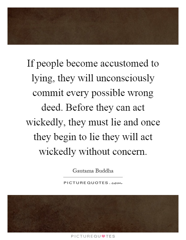 If people become accustomed to lying, they will unconsciously commit every possible wrong deed. Before they can act wickedly, they must lie and once they begin to lie they will act wickedly without concern Picture Quote #1