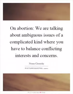 On abortion: We are talking about ambiguous issues of a complicated kind where you have to balance conflicting interests and concerns Picture Quote #1