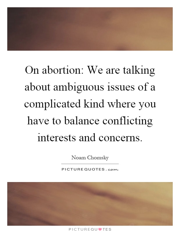 On abortion: We are talking about ambiguous issues of a complicated kind where you have to balance conflicting interests and concerns Picture Quote #1