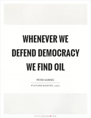 Whenever we defend democracy we find oil Picture Quote #1
