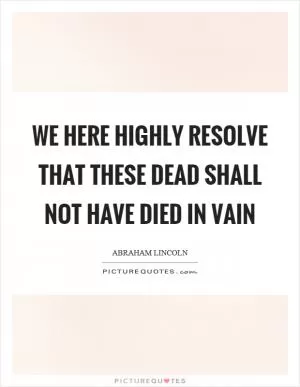 We here highly resolve that these dead shall not have died in vain Picture Quote #1