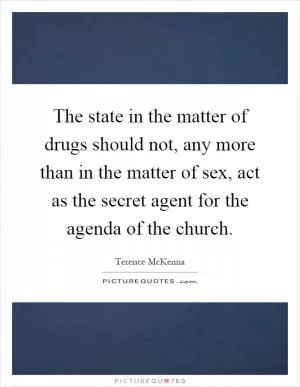 The state in the matter of drugs should not, any more than in the matter of sex, act as the secret agent for the agenda of the church Picture Quote #1