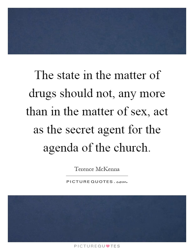 The state in the matter of drugs should not, any more than in the matter of sex, act as the secret agent for the agenda of the church Picture Quote #1