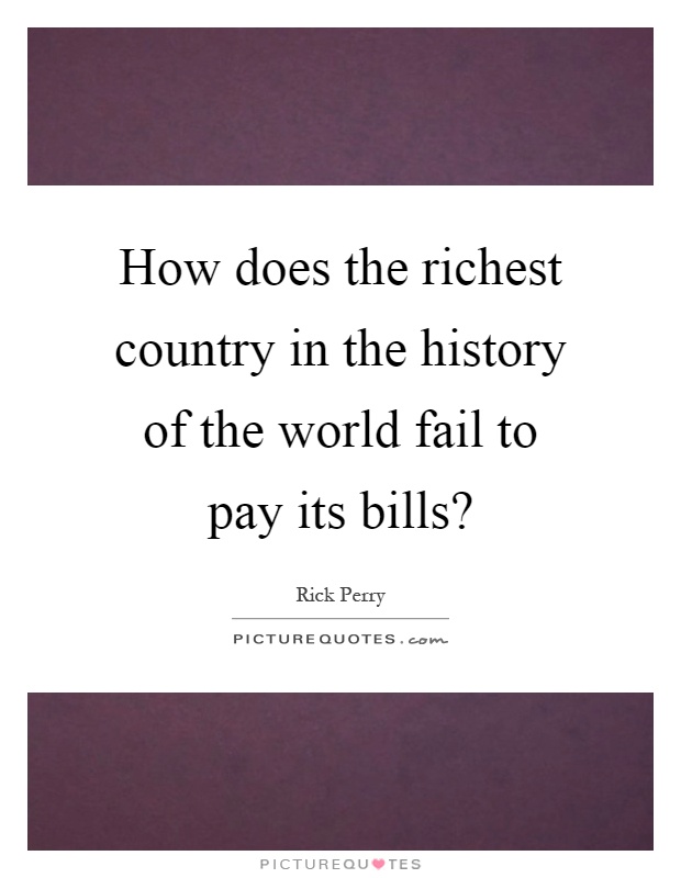 How does the richest country in the history of the world fail to pay its bills? Picture Quote #1